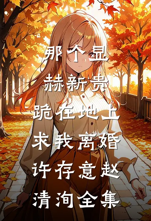 那个显赫新贵，跪在地上求我离婚许存意赵清洵全集