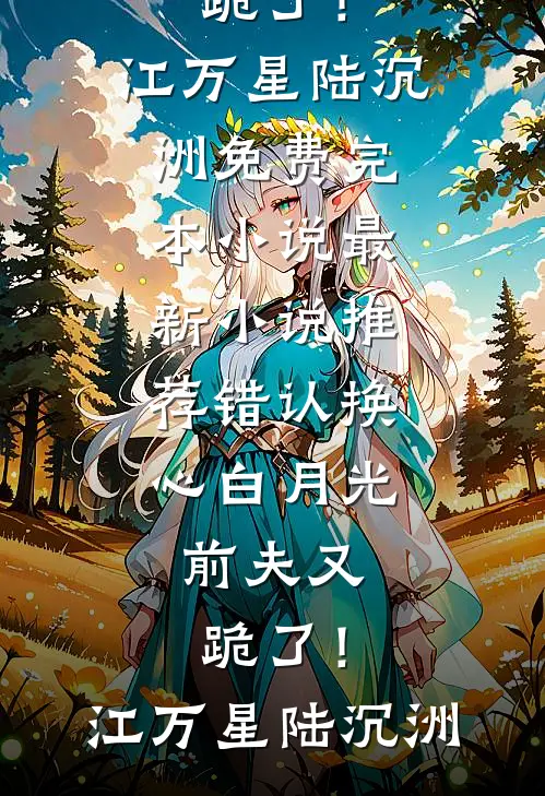错认换心白月光，前夫又跪了！江万星陆沉洲免费完本小说_最新小说推荐错认换心白月光，前夫又跪了！(江万星陆沉洲)