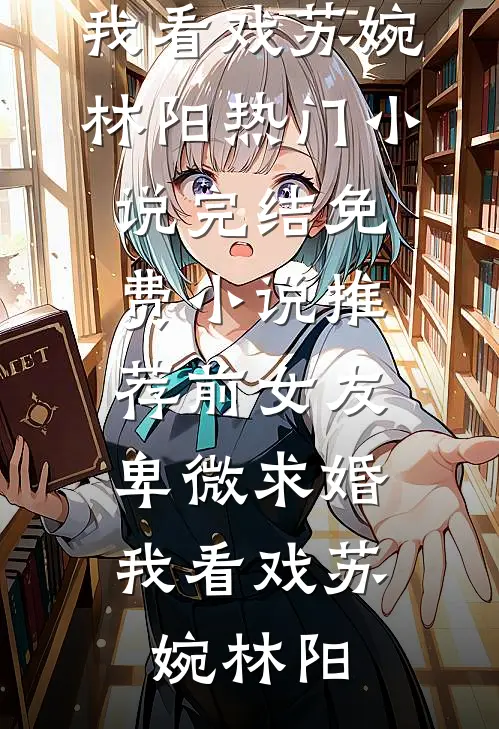 前女友卑微求婚，我看戏(苏婉林阳)热门小说完结_免费小说推荐前女友卑微求婚，我看戏苏婉林阳