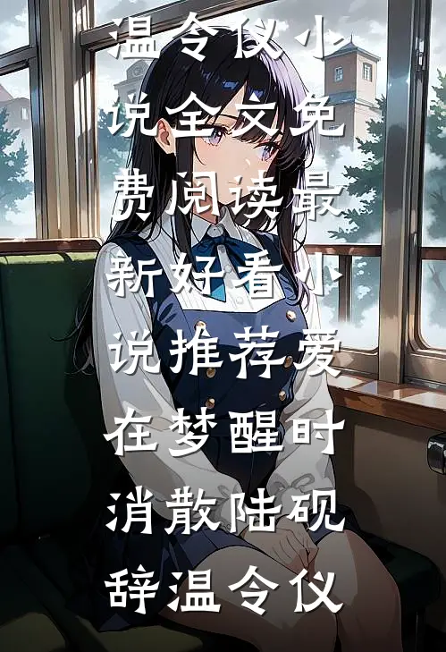爱在梦醒时消散陆砚辞温令仪小说全文免费阅读_最新好看小说推荐爱在梦醒时消散陆砚辞温令仪