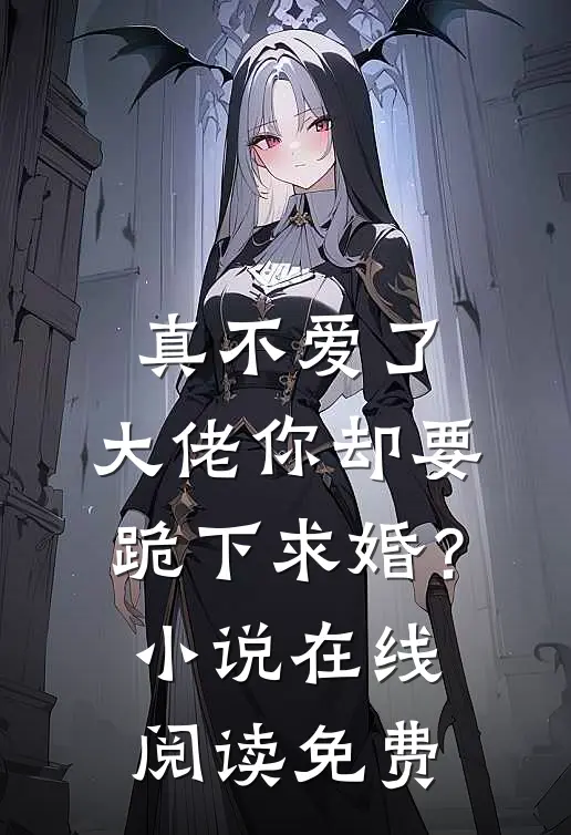 真不爱了，大佬你却要跪下求婚？小说在线阅读免费