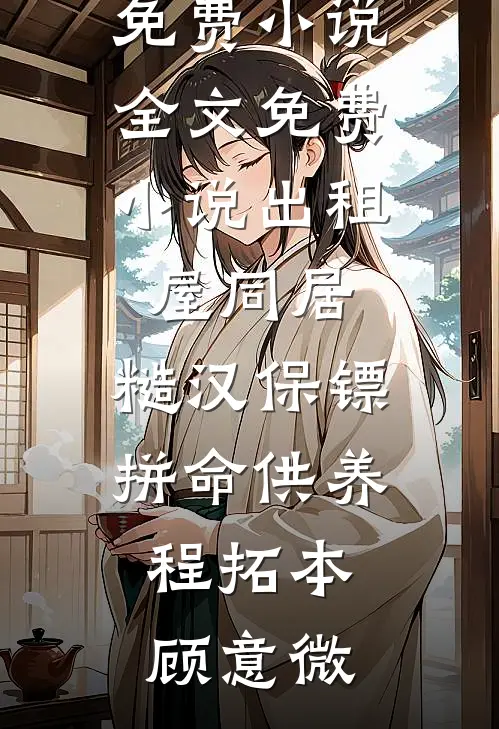 出租屋同居，糙汉保镖拼命供养(程拓本顾意微)热门免费小说_全文免费小说出租屋同居，糙汉保镖拼命供养程拓本顾意微