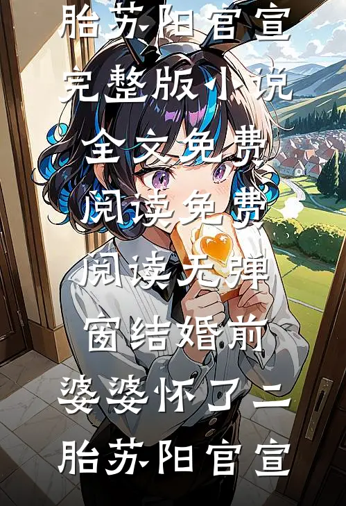 结婚前，婆婆怀了二胎(苏阳官宣)完整版小说全文免费阅读_免费阅读无弹窗结婚前，婆婆怀了二胎苏阳官宣