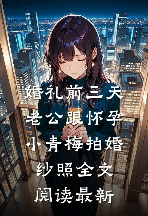 婚礼前三天，老公跟怀孕小青梅拍婚纱照全文阅读最新