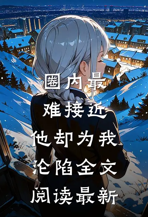 圈内最难接近，他却为我沦陷全文阅读最新