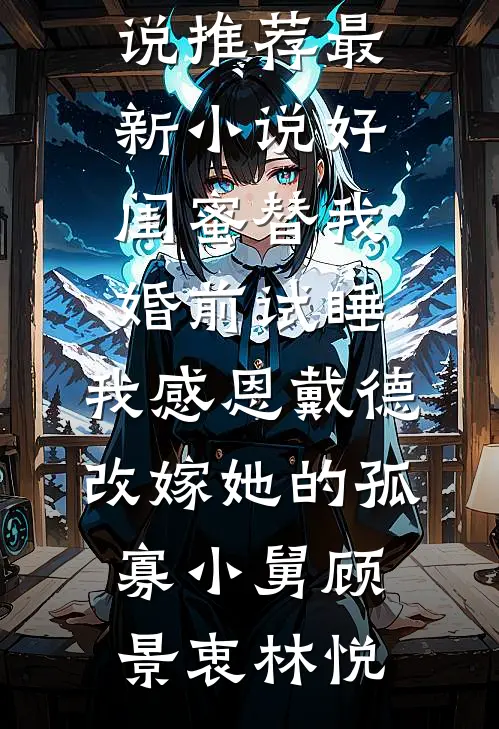 好闺蜜替我婚前试睡，我感恩戴德改嫁她的孤寡小舅顾景衷林悦最新小说推荐_最新小说好闺蜜替我婚前试睡，我感恩戴德改嫁她的孤寡小舅(顾景衷林悦)