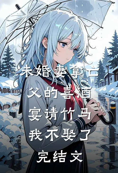 未婚妻拿亡父的喜酒宴请竹马，我不娶了完结文