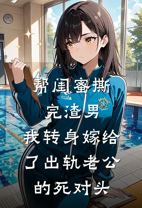 帮闺蜜撕完渣男，我转身嫁给了出轨老公的死对头