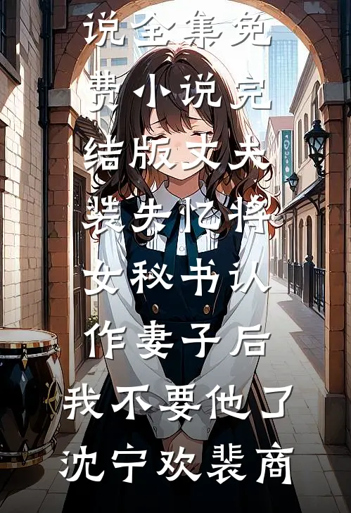 丈夫装失忆将女秘书认作妻子后，我不要他了(沈宁欢裴商)免费小说全集_免费小说完结版丈夫装失忆将女秘书认作妻子后，我不要他了沈宁欢裴商