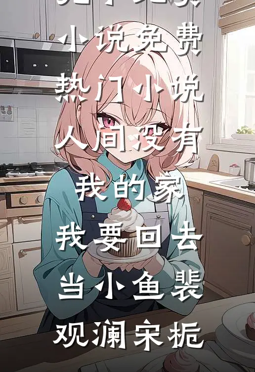 人间没有我的家，我要回去当小鱼(裴观澜宋栀)完本免费小说_免费热门小说人间没有我的家，我要回去当小鱼(裴观澜宋栀)