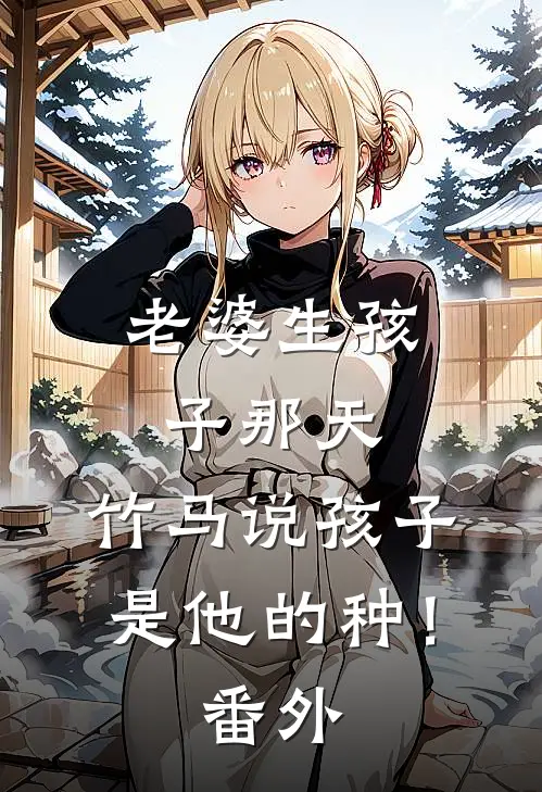 老婆生孩子那天，竹马说孩子是他的种！番外