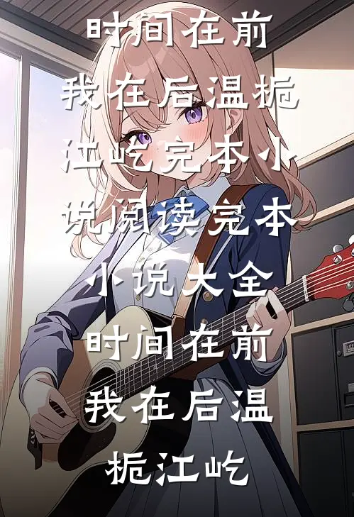 时间在前，我在后(温栀江屹)完本小说阅读_完本小说大全时间在前，我在后(温栀江屹)