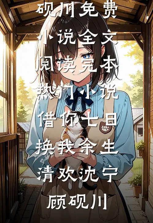 借你七日，换我余生清欢沈宁顾砚川免费小说全文阅读_完本热门小说借你七日，换我余生清欢(沈宁顾砚川)
