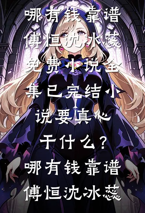 要真心干什么？哪有钱靠谱(傅恒沈冰蕊)免费小说全集_已完结小说要真心干什么？哪有钱靠谱傅恒沈冰蕊