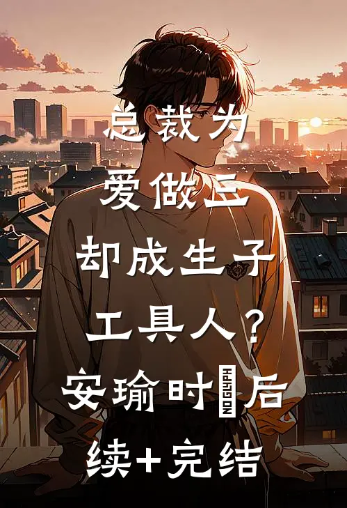 总裁为爱做三，却成生子工具人？安瑜时堔后续+完结