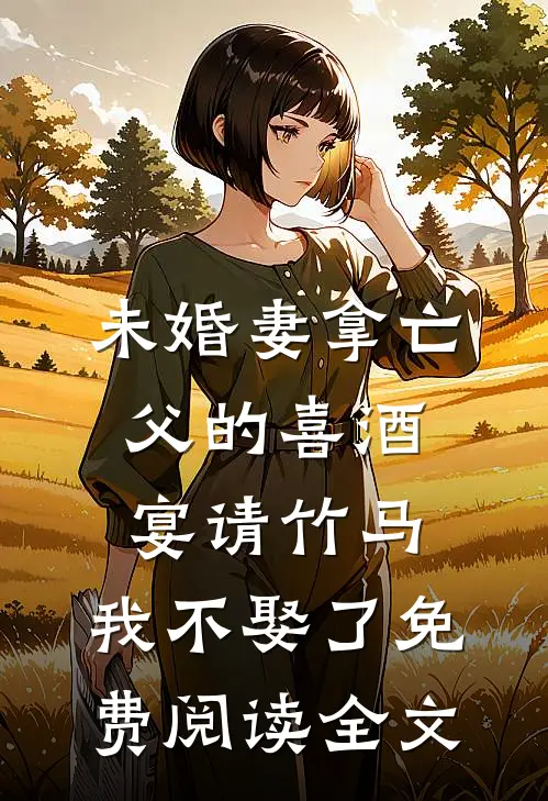 未婚妻拿亡父的喜酒宴请竹马，我不娶了免费阅读全文