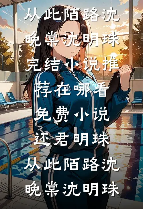 还君明珠，从此陌路沈晚棠沈明珠完结小说推荐_在哪看免费小说还君明珠，从此陌路沈晚棠沈明珠
