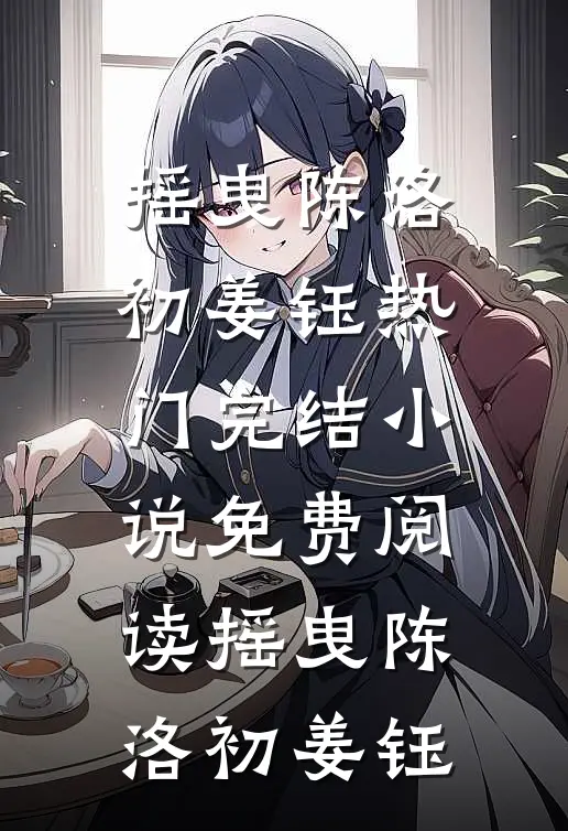 摇曳陈洛初姜钰热门完结小说_免费阅读摇曳(陈洛初姜钰)