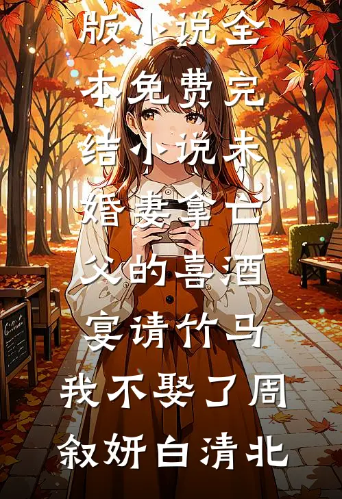 未婚妻拿亡父的喜酒宴请竹马，我不娶了周叙妍白清北免费完结版小说_全本免费完结小说未婚妻拿亡父的喜酒宴请竹马，我不娶了(周叙妍白清北)
