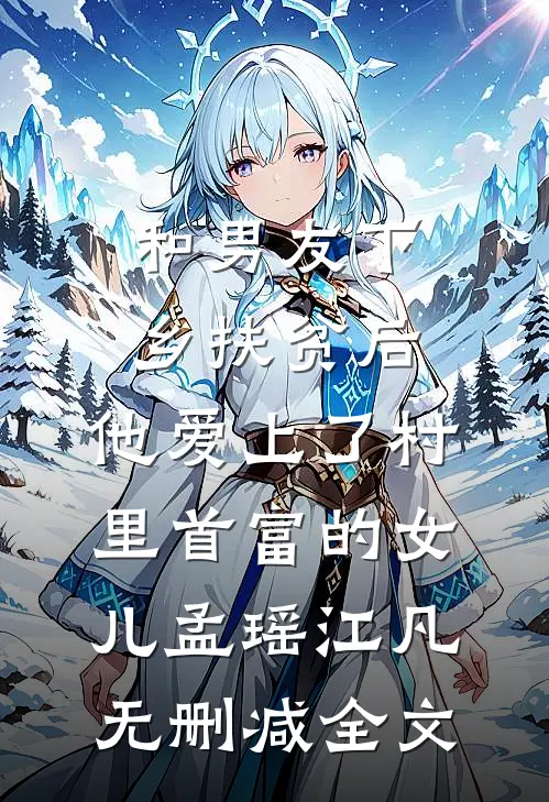 和男友下乡扶贫后，他爱上了村里首富的女儿孟瑶江凡无删减全文