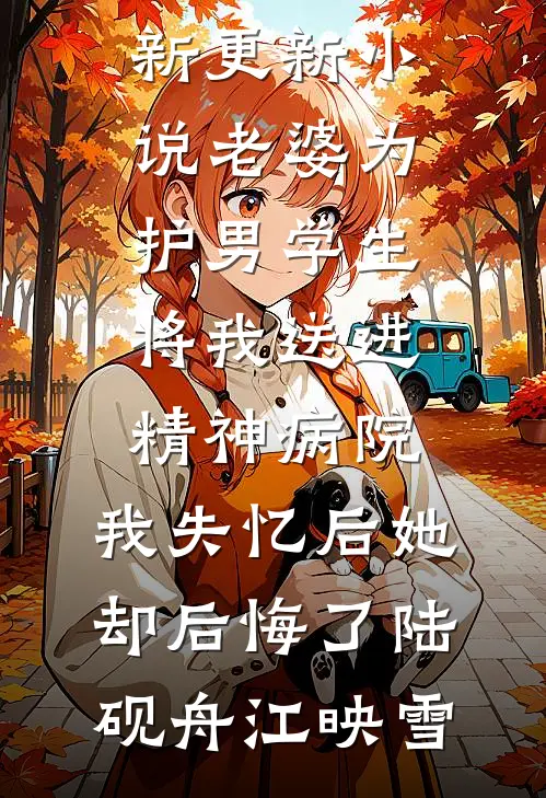 老婆为护男学生将我送进精神病院，我失忆后她却后悔了(陆砚舟江映雪)完结好看小说_最新更新小说老婆为护男学生将我送进精神病院，我失忆后她却后悔了(陆砚舟江映雪)