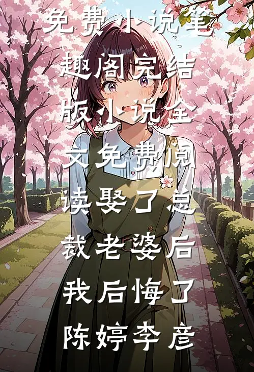 娶了总裁老婆后我后悔了陈婷李彦免费小说笔趣阁_完结版小说全文免费阅读娶了总裁老婆后我后悔了(陈婷李彦)
