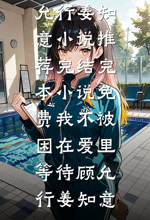 我不被困在爱里等待(顾允行姜知意)小说推荐完结_完本小说免费我不被困在爱里等待顾允行姜知意