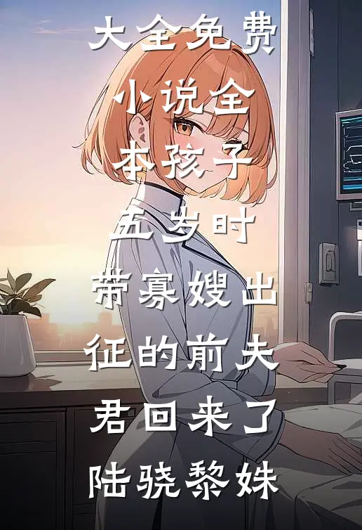 孩子五岁时，带寡嫂出征的前夫君回来了(陆骁黎姝)完本小说大全_免费小说全本孩子五岁时，带寡嫂出征的前夫君回来了陆骁黎姝