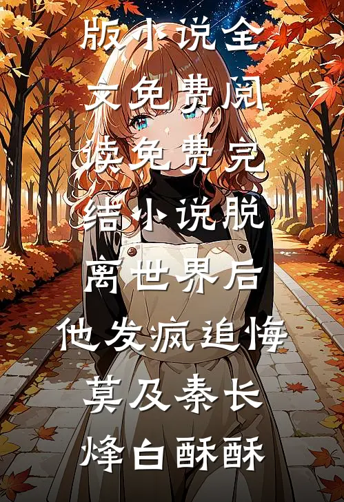 脱离世界后，他发疯追悔莫及(秦长烽白酥酥)完整版小说全文免费阅读_免费完结小说脱离世界后，他发疯追悔莫及秦长烽白酥酥