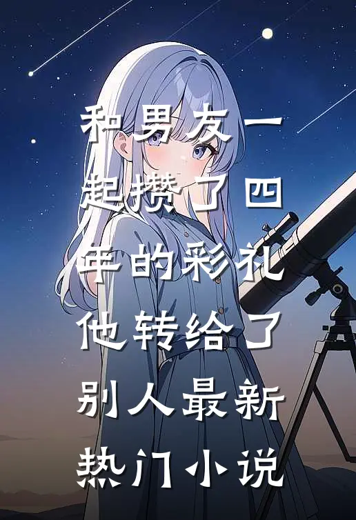 和男友一起攒了四年的彩礼，他转给了别人最新热门小说