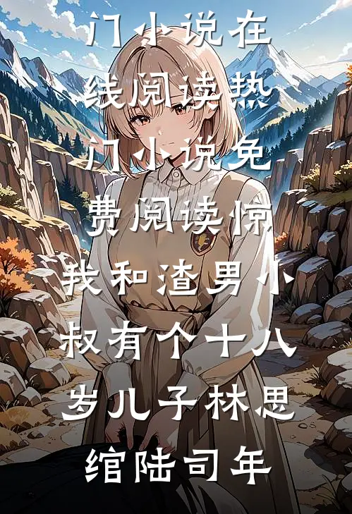 惊，我和渣男小叔有个十八岁儿子林思绾陆司年热门小说在线阅读_热门小说免费阅读惊，我和渣男小叔有个十八岁儿子林思绾陆司年