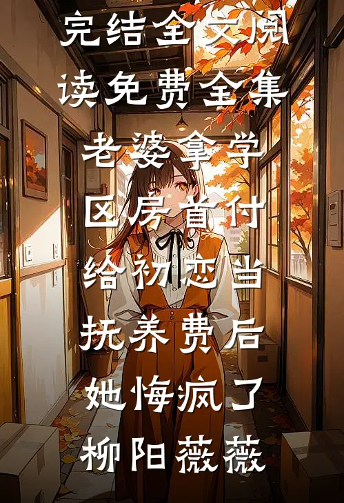 老婆拿学区房首付给初恋当抚养费后，她悔疯了柳阳薇薇小说完结_全文阅读免费全集老婆拿学区房首付给初恋当抚养费后，她悔疯了柳阳薇薇