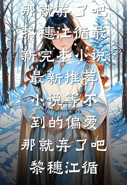 等不到的偏爱，那就弃了吧(黎穗江循)最新完本小说_最新推荐小说等不到的偏爱，那就弃了吧黎穗江循