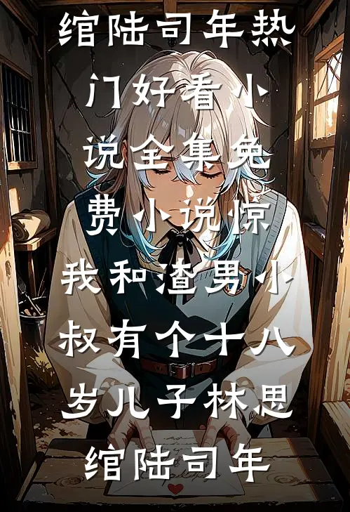 惊，我和渣男小叔有个十八岁儿子(林思绾陆司年)热门好看小说_全集免费小说惊，我和渣男小叔有个十八岁儿子林思绾陆司年