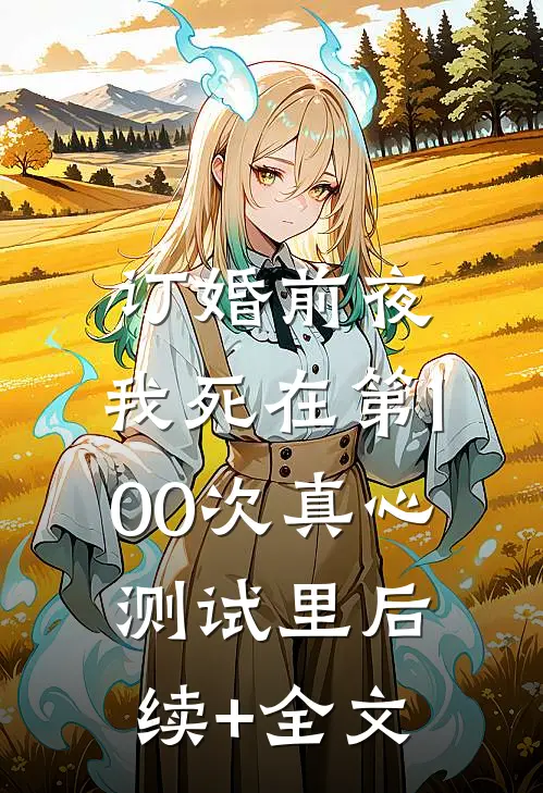 订婚前夜，我死在第100次真心测试里后续+全文