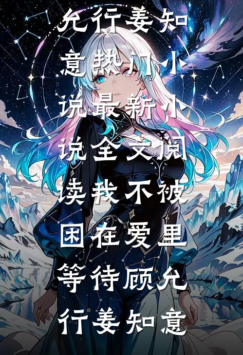 我不被困在爱里等待(顾允行姜知意)热门小说_最新小说全文阅读我不被困在爱里等待(顾允行姜知意)