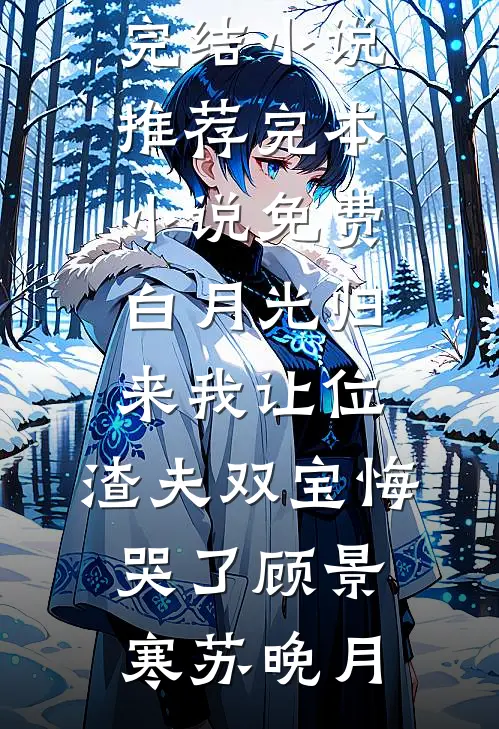 白月光归来我让位，渣夫双宝悔哭了(顾景寒苏晚月)已完结小说推荐_完本小说免费白月光归来我让位，渣夫双宝悔哭了(顾景寒苏晚月)