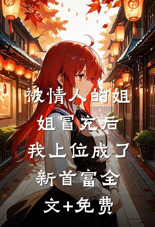 被情人的姐姐冒充后，我上位成了新首富全文+免费