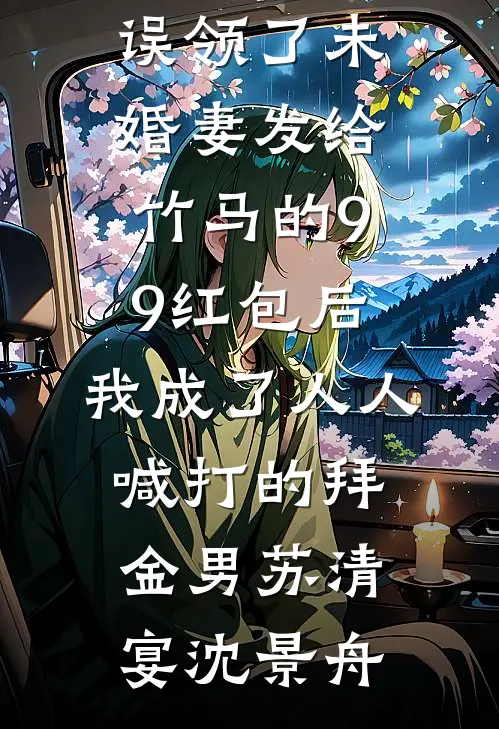 误领了未婚妻发给竹马的99红包后，我成了人人喊打的拜金男(苏清宴沈景舟)热门完本小说_全本免费小说阅读误领了未婚妻发给竹马的99红包后，我成了人人喊打的拜金男(苏清宴沈景舟)