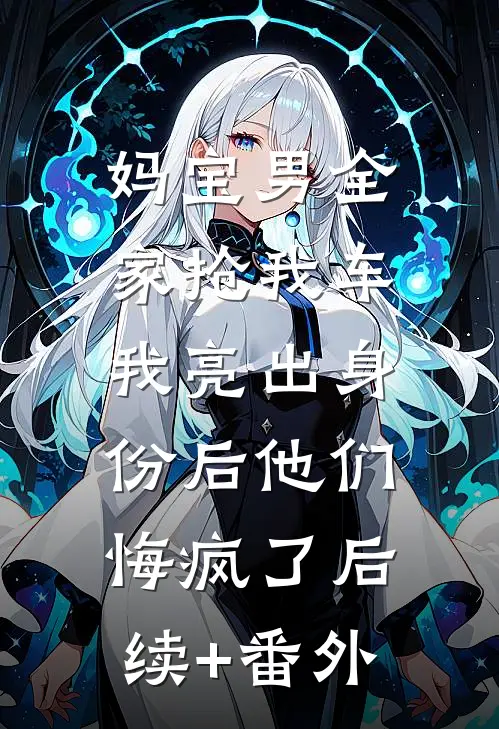 妈宝男全家抢我车，我亮出身份后他们悔疯了后续+番外