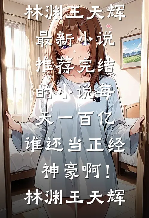每天一百亿，谁还当正经神豪啊！(林渊王天辉)最新小说推荐_完结的小说每天一百亿，谁还当正经神豪啊！林渊王天辉