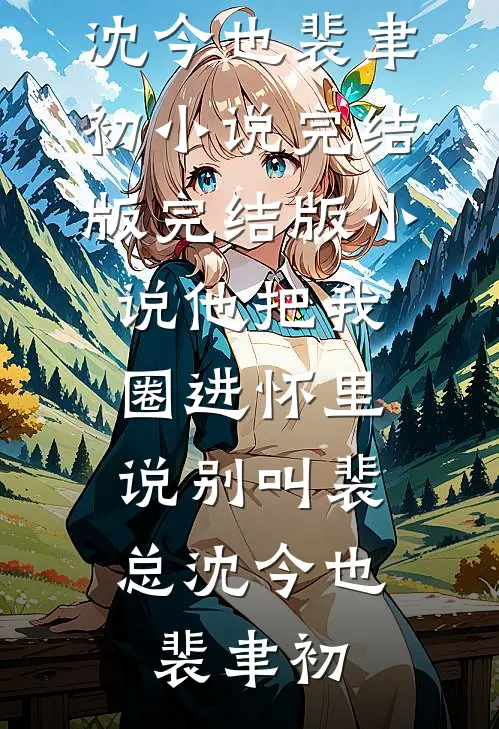 他把我圈进怀里，说别叫裴总(沈今也裴聿初)小说完结版_完结版小说他把我圈进怀里，说别叫裴总(沈今也裴聿初)