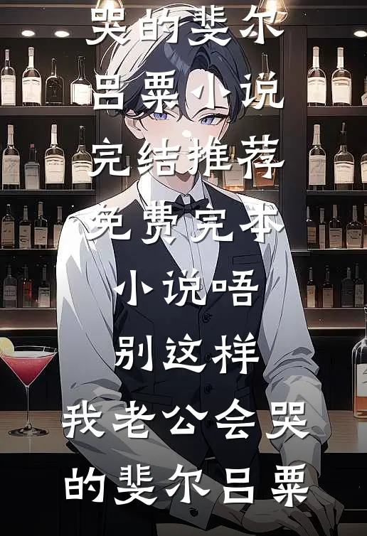 唔别这样，我老公会哭的斐尔吕粟小说完结推荐_免费完本小说唔别这样，我老公会哭的(斐尔吕粟)