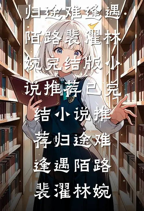 归途难逢遇陌路裴濯林婉完结版小说推荐_已完结小说推荐归途难逢遇陌路裴濯林婉