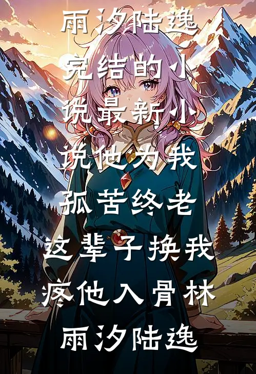 他为我孤苦终老，这辈子换我疼他入骨(林雨汐陆逸)完结的小说_最新小说他为我孤苦终老，这辈子换我疼他入骨林雨汐陆逸