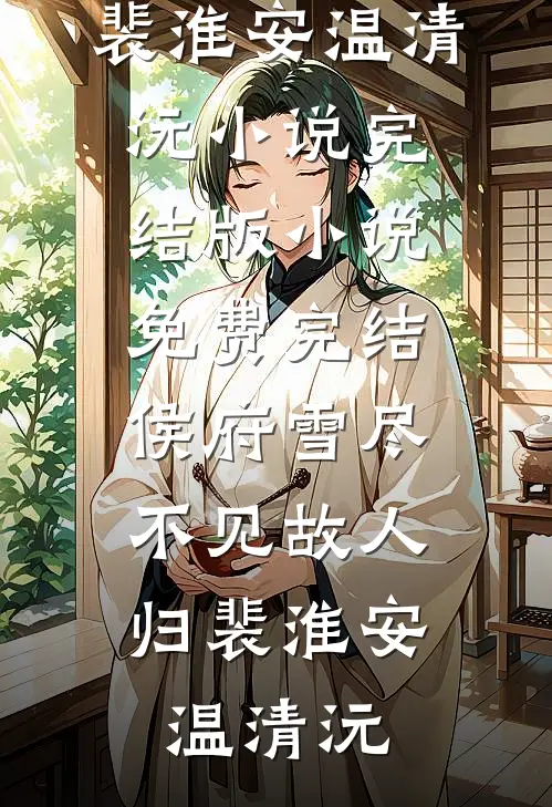 侯府雪尽，不见故人归裴淮安温清沅小说完结版_小说免费完结侯府雪尽，不见故人归裴淮安温清沅