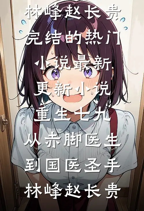 重生七九，从赤脚医生到国医圣手林峰赵长贵完结的热门小说_最新更新小说重生七九，从赤脚医生到国医圣手(林峰赵长贵)