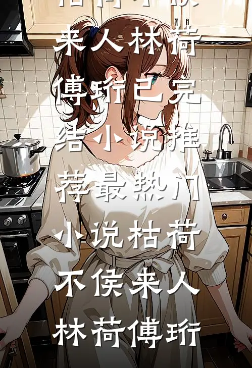 枯荷不侯来人林荷傅珩已完结小说推荐_最热门小说枯荷不侯来人(林荷傅珩)