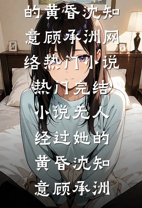 无人经过她的黄昏沈知意顾承洲网络热门小说_热门完结小说无人经过她的黄昏(沈知意顾承洲)