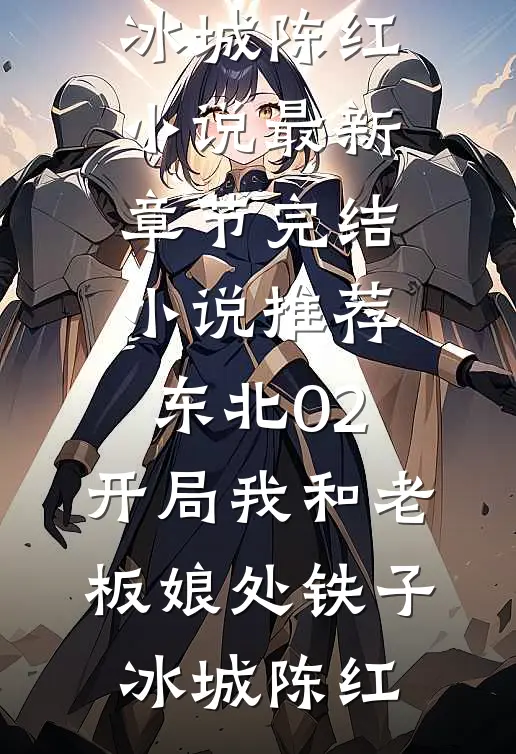东北02：开局我和老板娘处铁子(冰城陈红)小说最新章节_完结小说推荐东北02：开局我和老板娘处铁子冰城陈红